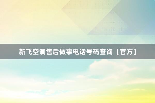 新飞空调售后做事电话号码查询【官方】